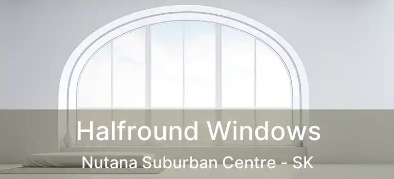  Halfround Windows Nutana Suburban Centre - SK