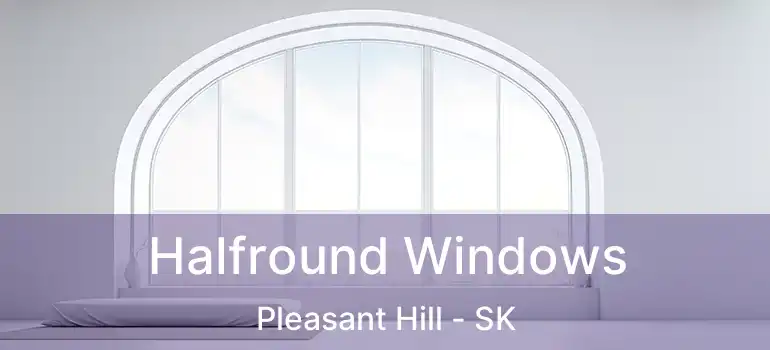  Halfround Windows Pleasant Hill - SK