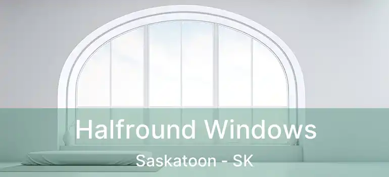  Halfround Windows Saskatoon - SK